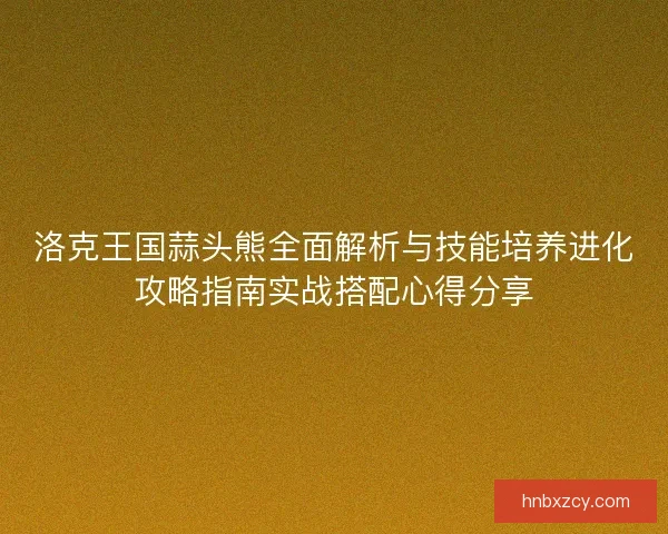 洛克王国蒜头熊全面解析与技能培养进化攻略指南实战搭配心得分享