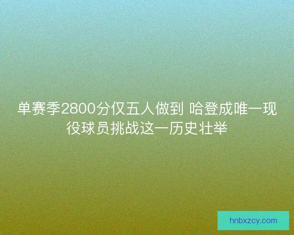 单赛季2800分仅五人做到 哈登成唯一现役球员挑战这一历史壮举