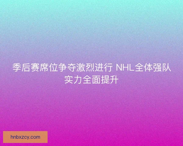 季后赛席位争夺激烈进行 NHL全体强队实力全面提升