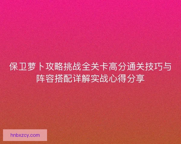 保卫萝卜攻略挑战全关卡高分通关技巧与阵容搭配详解实战心得分享