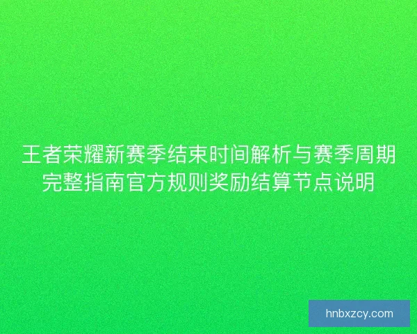王者荣耀新赛季结束时间解析与赛季周期完整指南官方规则奖励结算节点说明