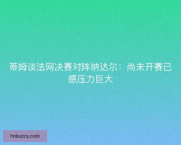 蒂姆谈法网决赛对阵纳达尔：尚未开赛已感压力巨大