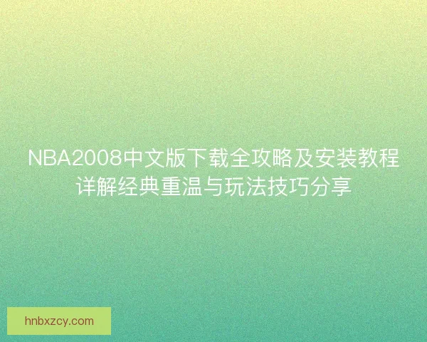 NBA2008中文版下载全攻略及安装教程详解经典重温与玩法技巧分享